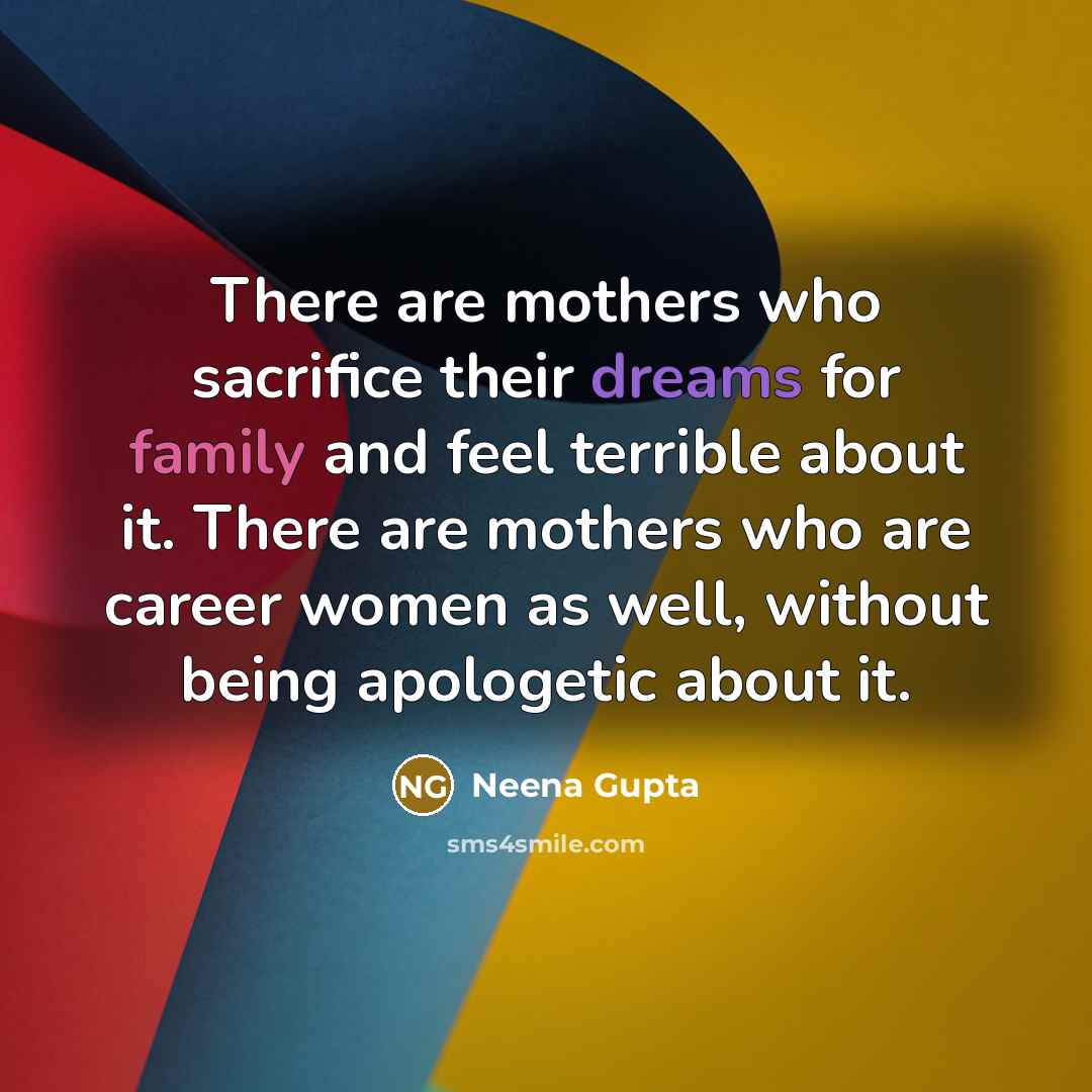 “There are mothers who sacrifice their dreams for family and feel terrible about it. There are mothers who are career women as well, without being apologetic about it.” quote by Neena Gupta