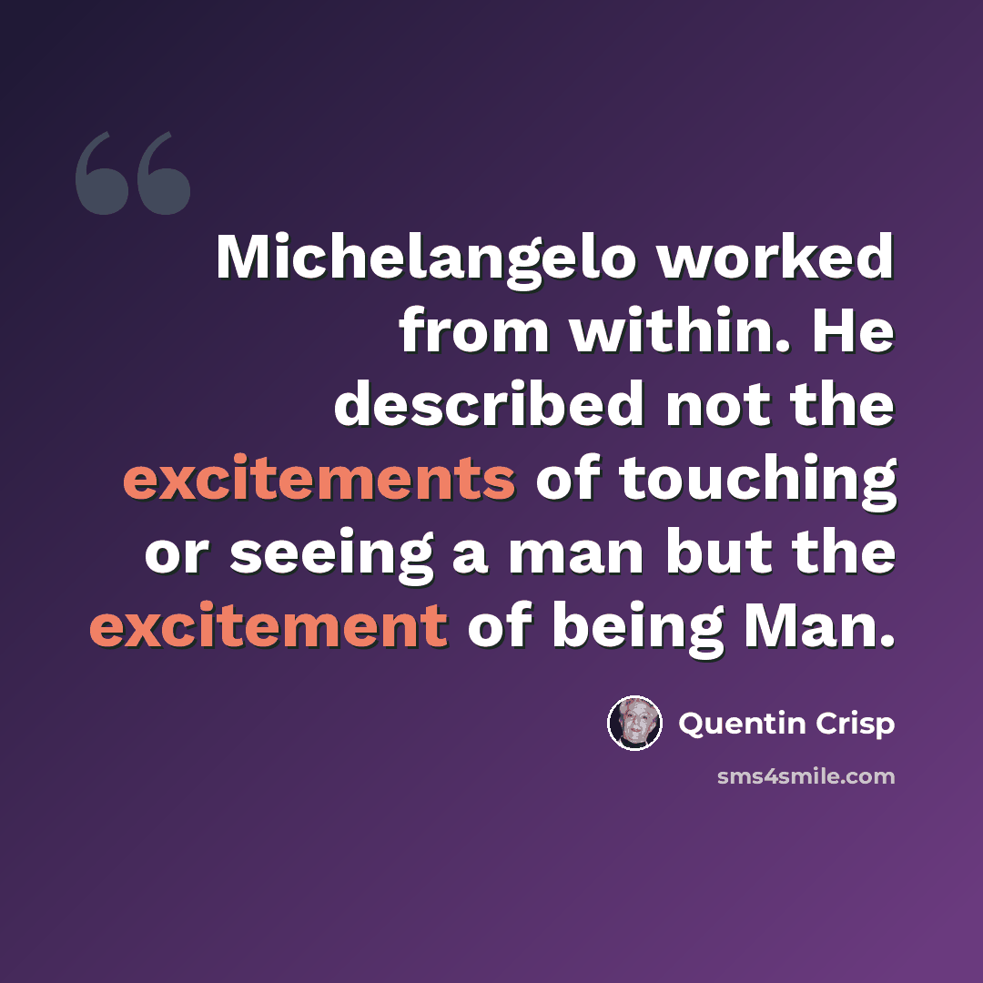 “Michelangelo worked from within. He described not the excitements of touching or seeing a man but the excitement of being Man.” quote by Quentin Crisp