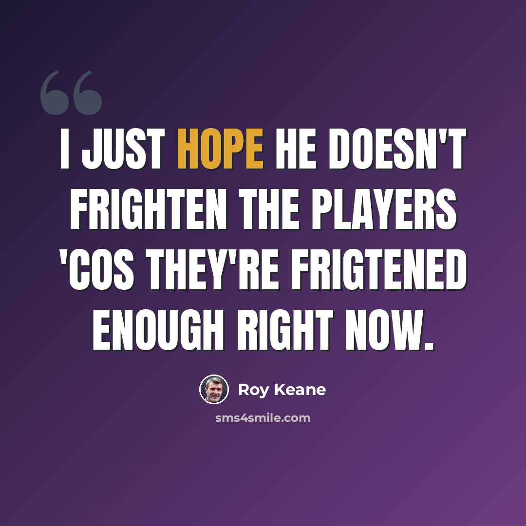 “I just hope he doesn't frighten the players 'cos they're frigtened enough right now.” quote by Roy Keane