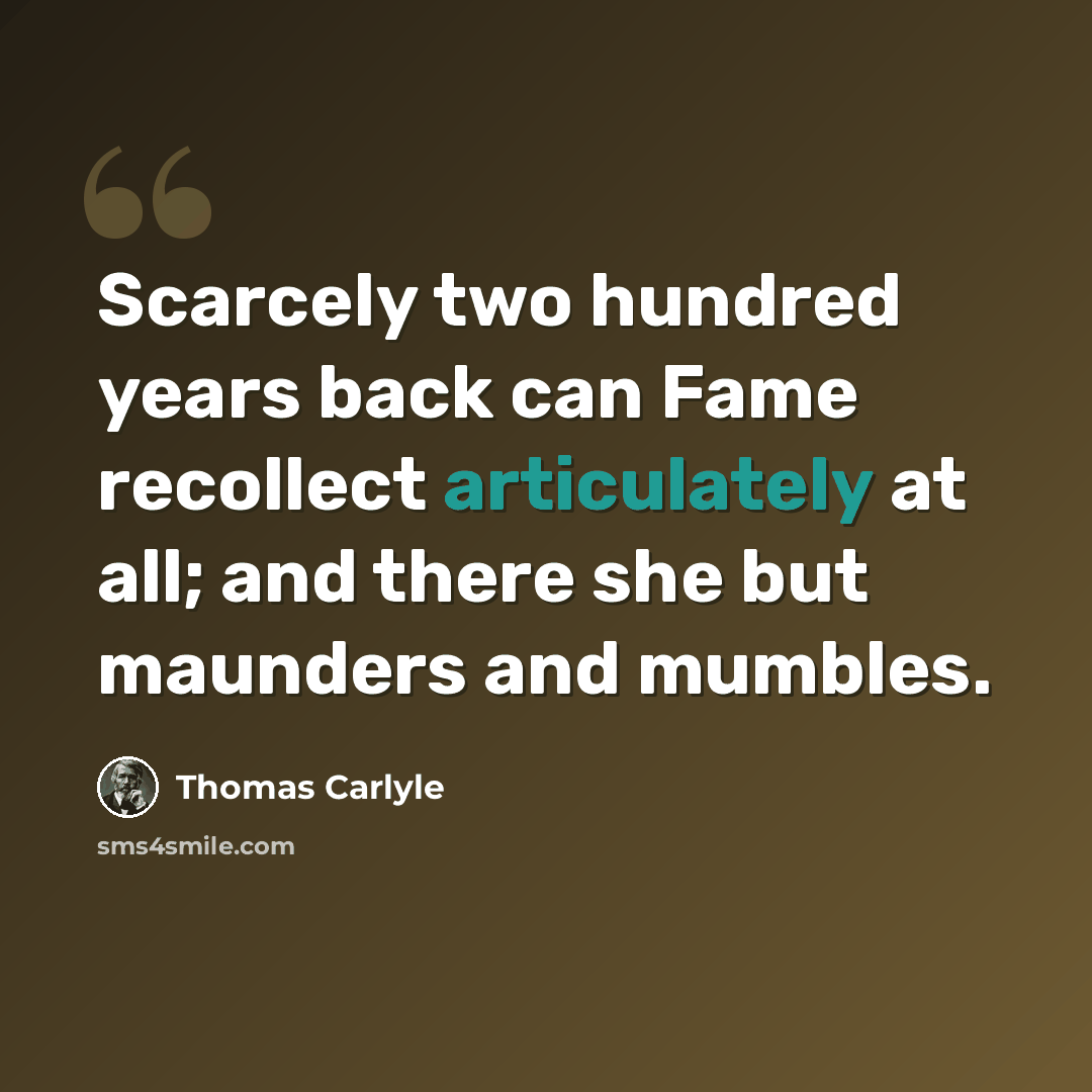 “Scarcely two hundred years back can Fame recollect articulately at all; and there she but maunders and mumbles.” quote by Thomas Carlyle