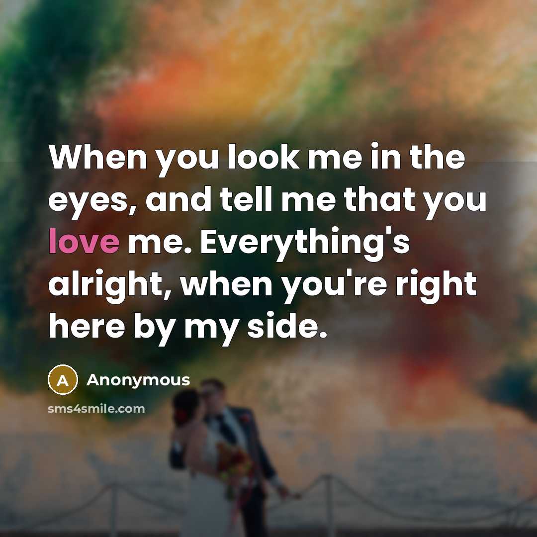 “When you look me in the eyes, and tell me that you love me. Everything's alright, when you're right here by my side.” quote by Anonymous