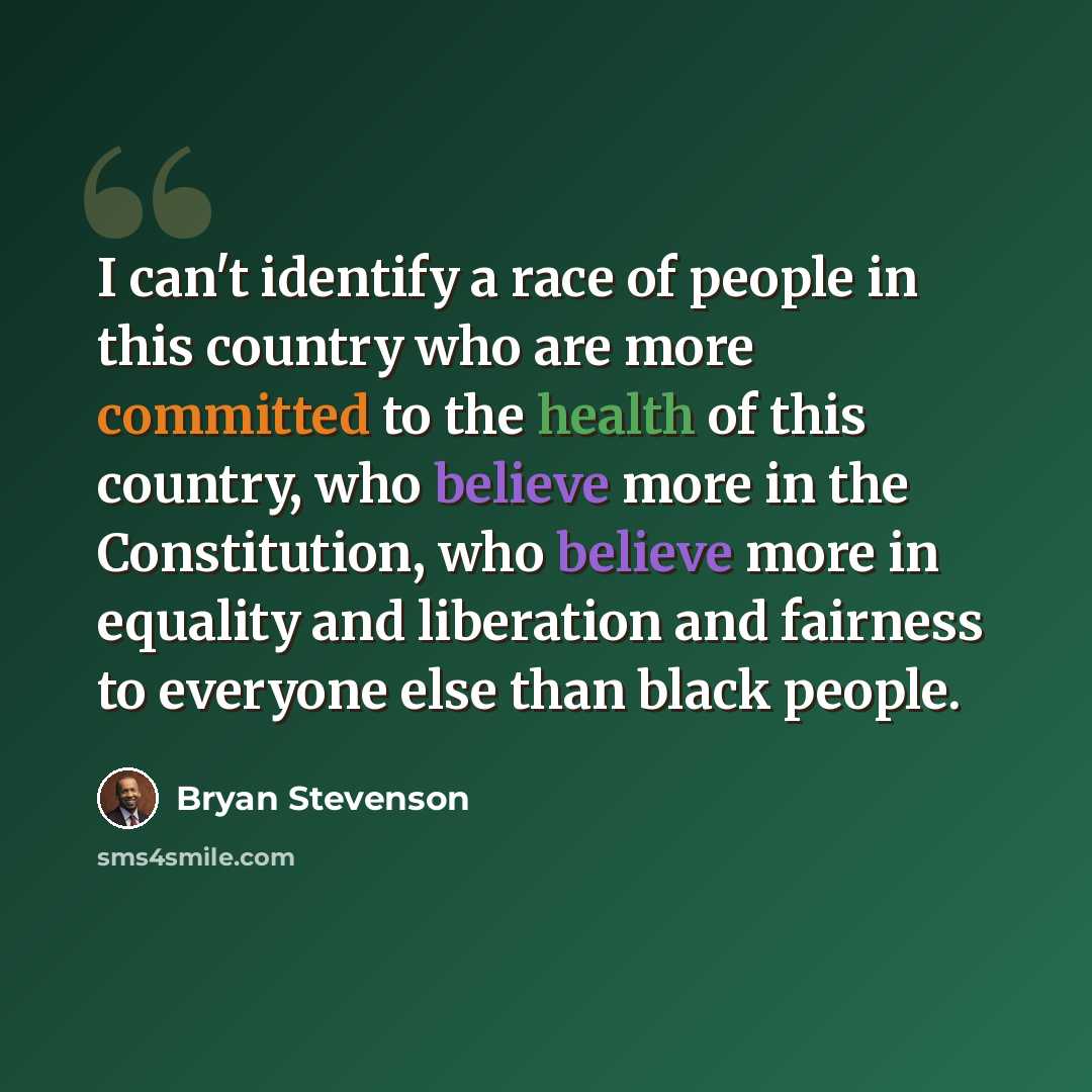 “I can't identify a race of people in this country who are more committed to the health of this country, who believe more in the Constitution, who believe more in equality and liberation and fairness to everyone else than black people.” quote by Bryan Stevenson