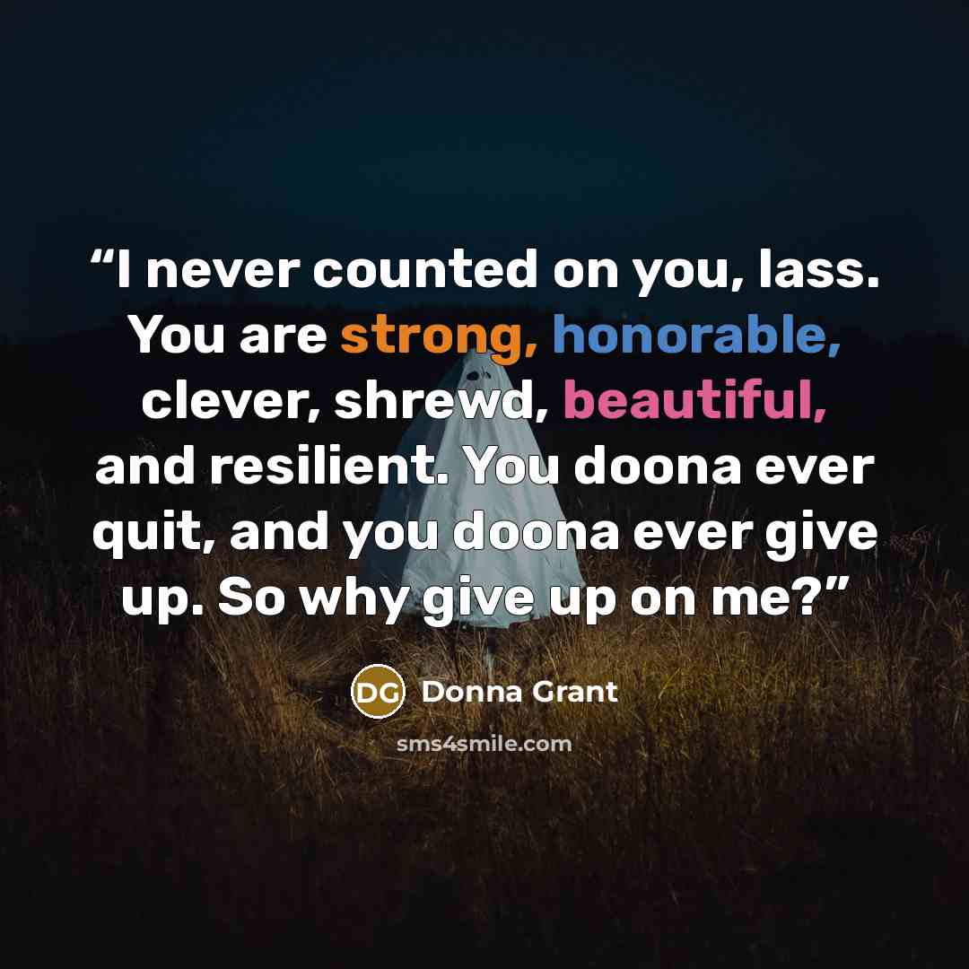 “I never counted on you, lass. You are strong, honorable, clever, shrewd, beautiful, and resilient. You doona ever quit, and you doona ever give up. So why give up on me?” quote by Donna Grant