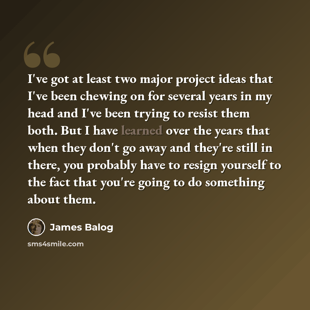 “I've got at least two major project ideas that I've been chewing on for several years in my head and I've been trying to resist them both. But I have learned over the years that when they don't go away and they're still in there, you probably have to resign yourself to the fact that you're going…” quote by James Balog