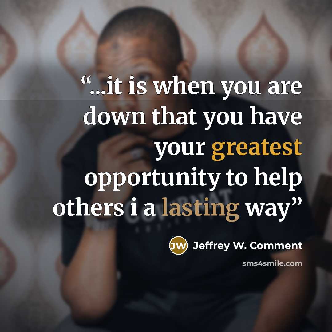 “...it is when you are down that you have your greatest opportunity to help others i a lasting way” quote by Jeffrey W. Comment