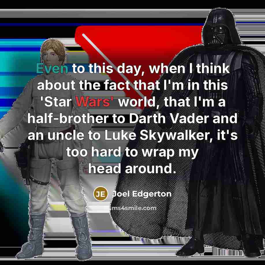 “Even to this day, when I think about the fact that I'm in this 'Star Wars' world, that I'm a half-brother to Darth Vader and an uncle to Luke Skywalker, it's too hard to wrap my head around.” quote by Joel Edgerton