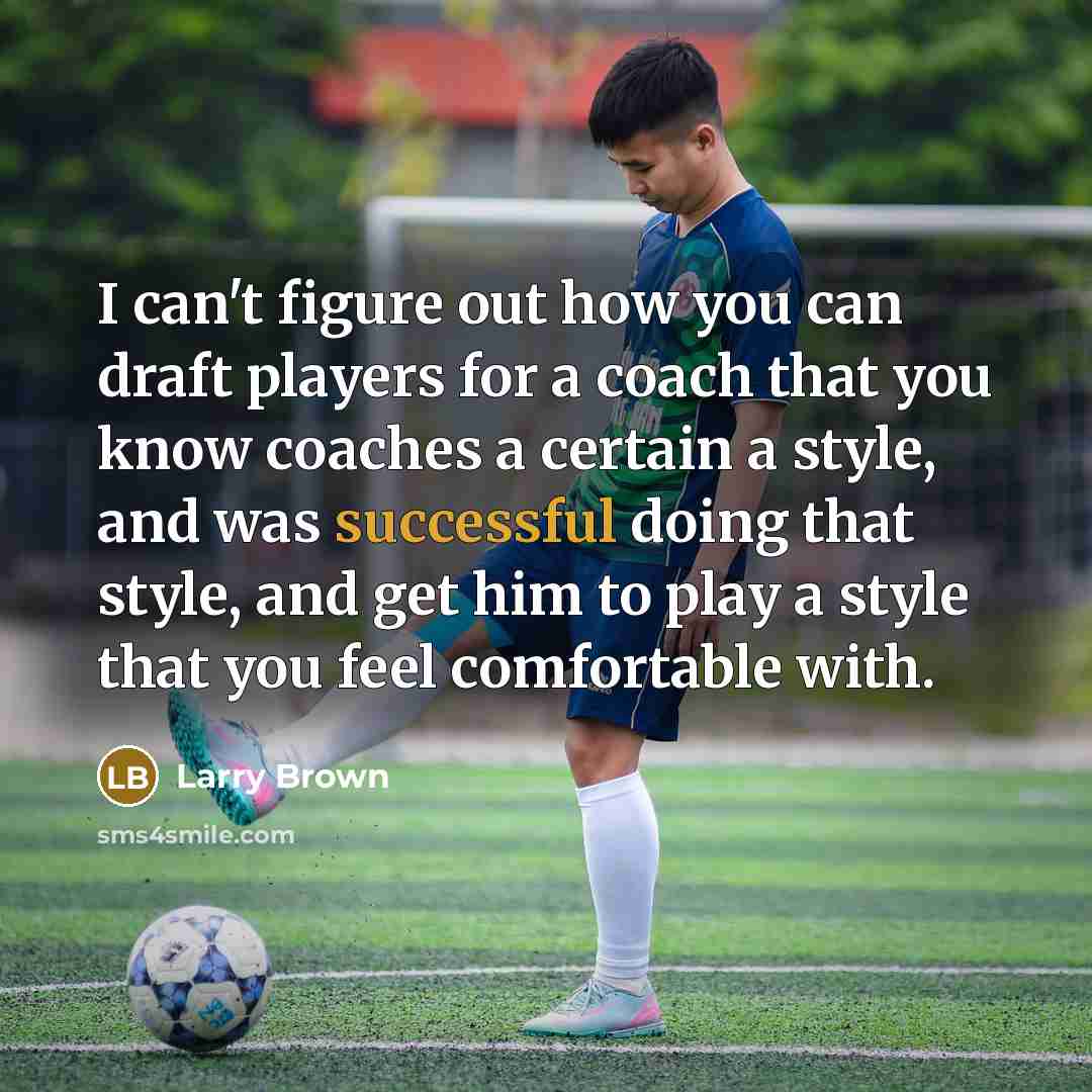 “I can't figure out how you can draft players for a coach that you know coaches a certain a style, and was successful doing that style, and get him to play a style that you feel comfortable with.” quote by Larry Brown