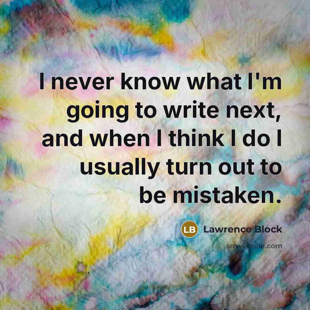 “I never know what I'm going to write next, and when I think I do I usually turn out to be mistaken.” quote by Lawrence Block