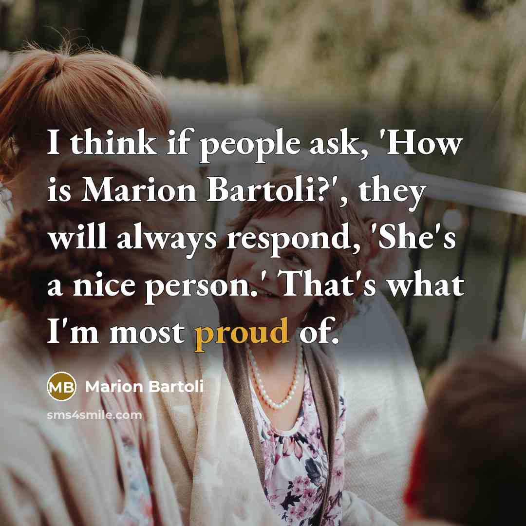 “I think if people ask, 'How is Marion Bartoli?', they will always respond, 'She's a nice person.' That's what I'm most proud of.” quote by Marion Bartoli