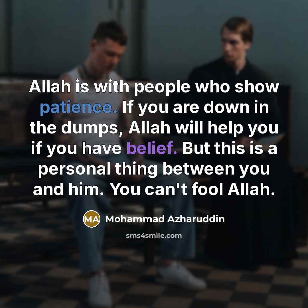 “Allah is with people who show patience. If you are down in the dumps, Allah will help you if you have belief. But this is a personal thing between you and him. You can't fool Allah.” quote by Mohammad Azharuddin