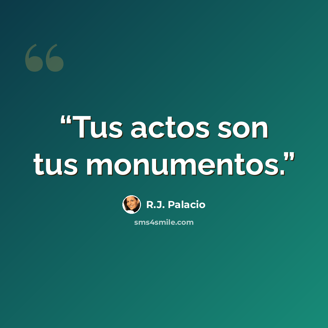 “Tus actos son tus monumentos.” quote by R.J. Palacio
