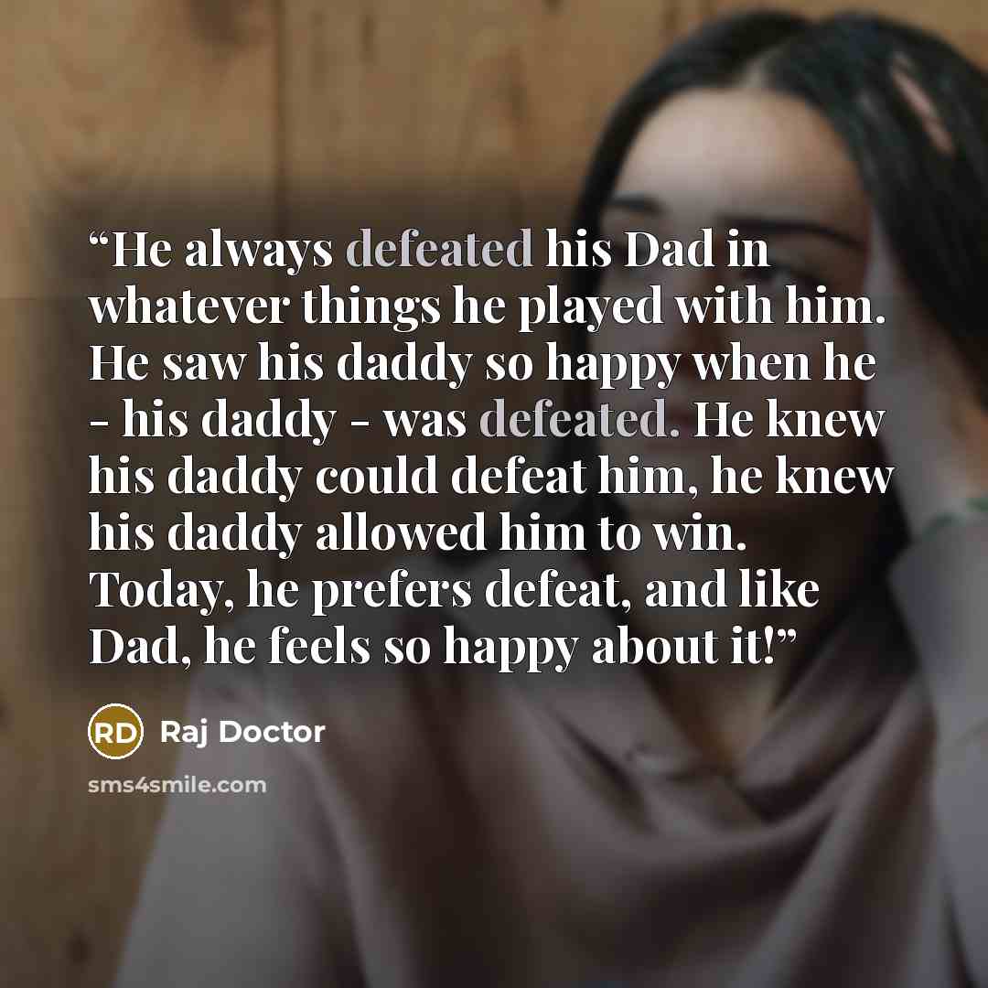 “He always defeated his Dad in whatever things he played with him. He saw his daddy so happy when he - his daddy - was defeated. He knew his daddy could defeat him, he knew his daddy allowed him to win. Today, he prefers defeat, and like Dad, he feels so happy about it!” quote by Raj Doctor