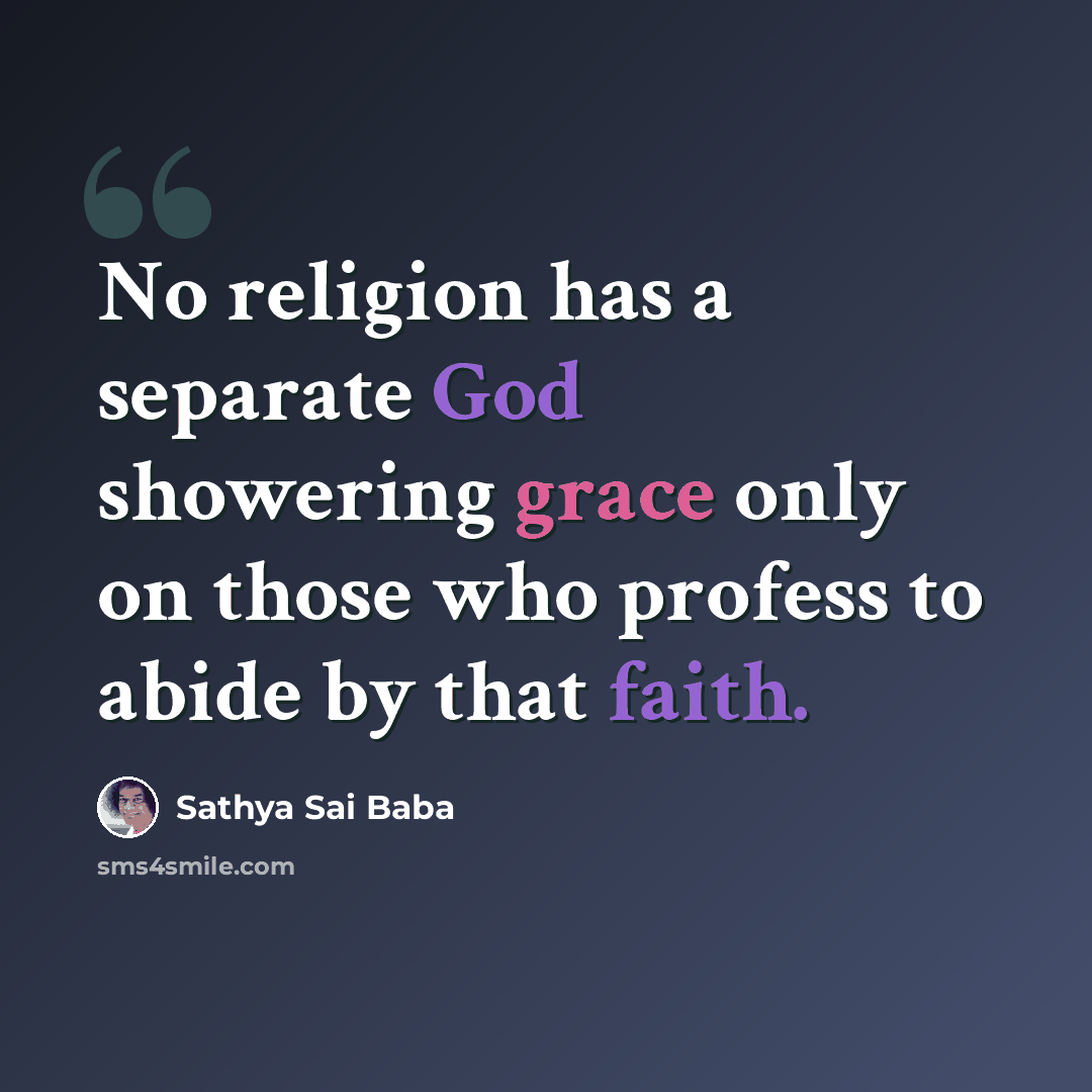 “No religion has a separate God showering grace only on those who profess to abide by that faith.” quote by Sathya Sai Baba