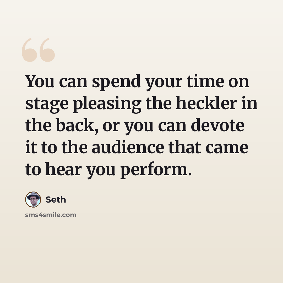 “You can spend your time on stage pleasing the heckler in the back, or you can devote it to the audience that came to hear you perform.” quote by Seth