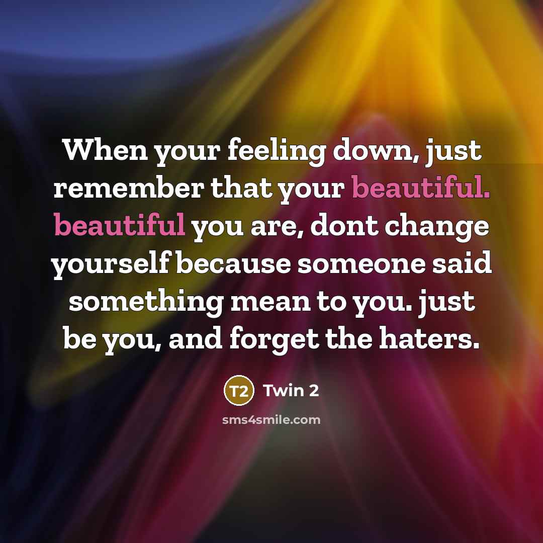 “When your feeling down, just remember that your beautiful. beautiful you are, dont change yourself because someone said something mean to you. just be you, and forget the haters.” quote by Twin 2