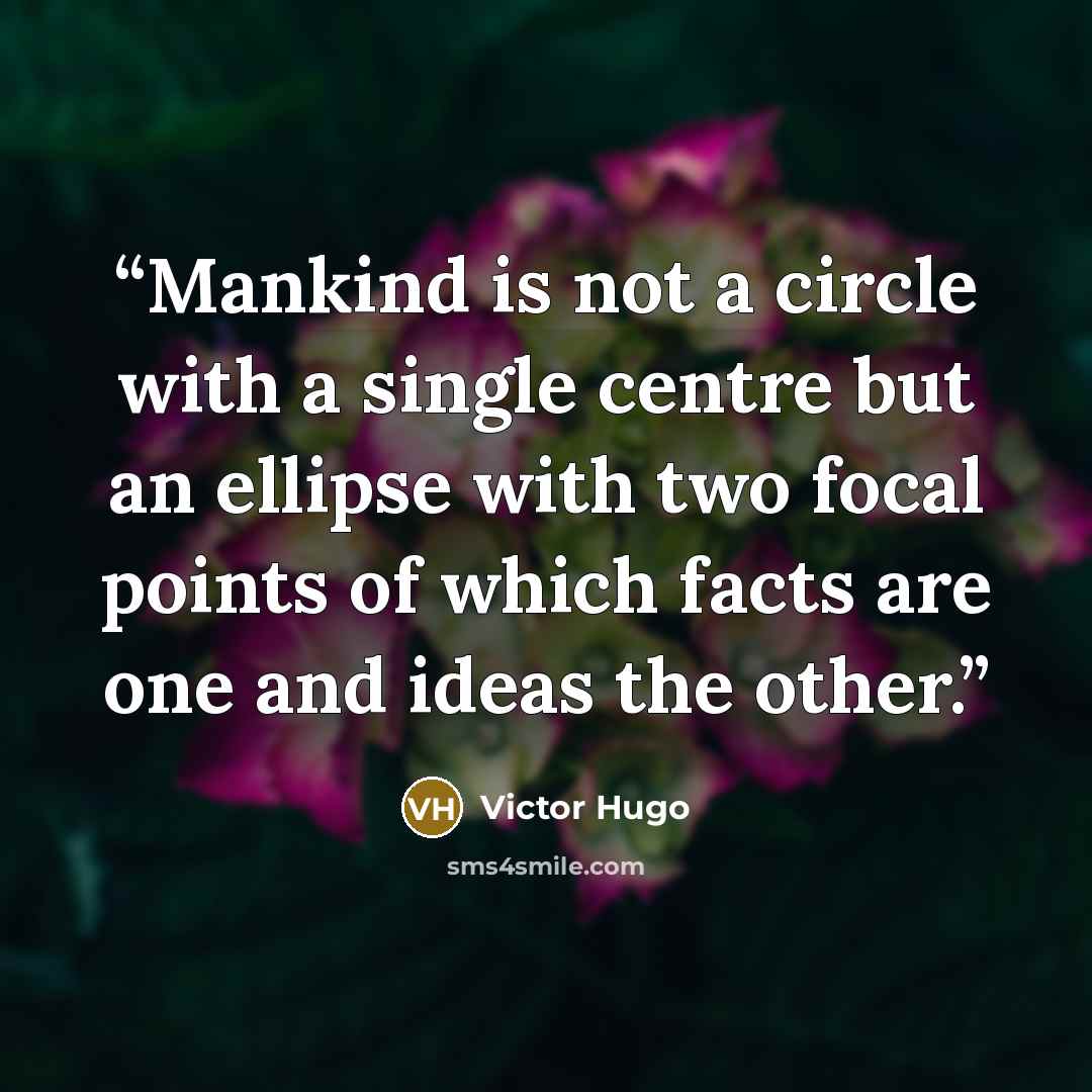 “Mankind is not a circle with a single centre but an ellipse with two focal points of which facts are one and ideas the other.” quote by Victor Hugo