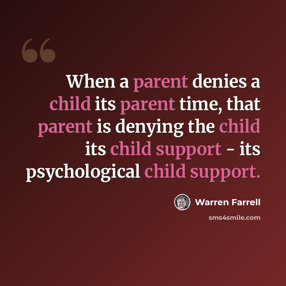 “When a parent denies a child its parent time, that parent is denying the child its child support - its psychological child support.” quote by Warren Farrell