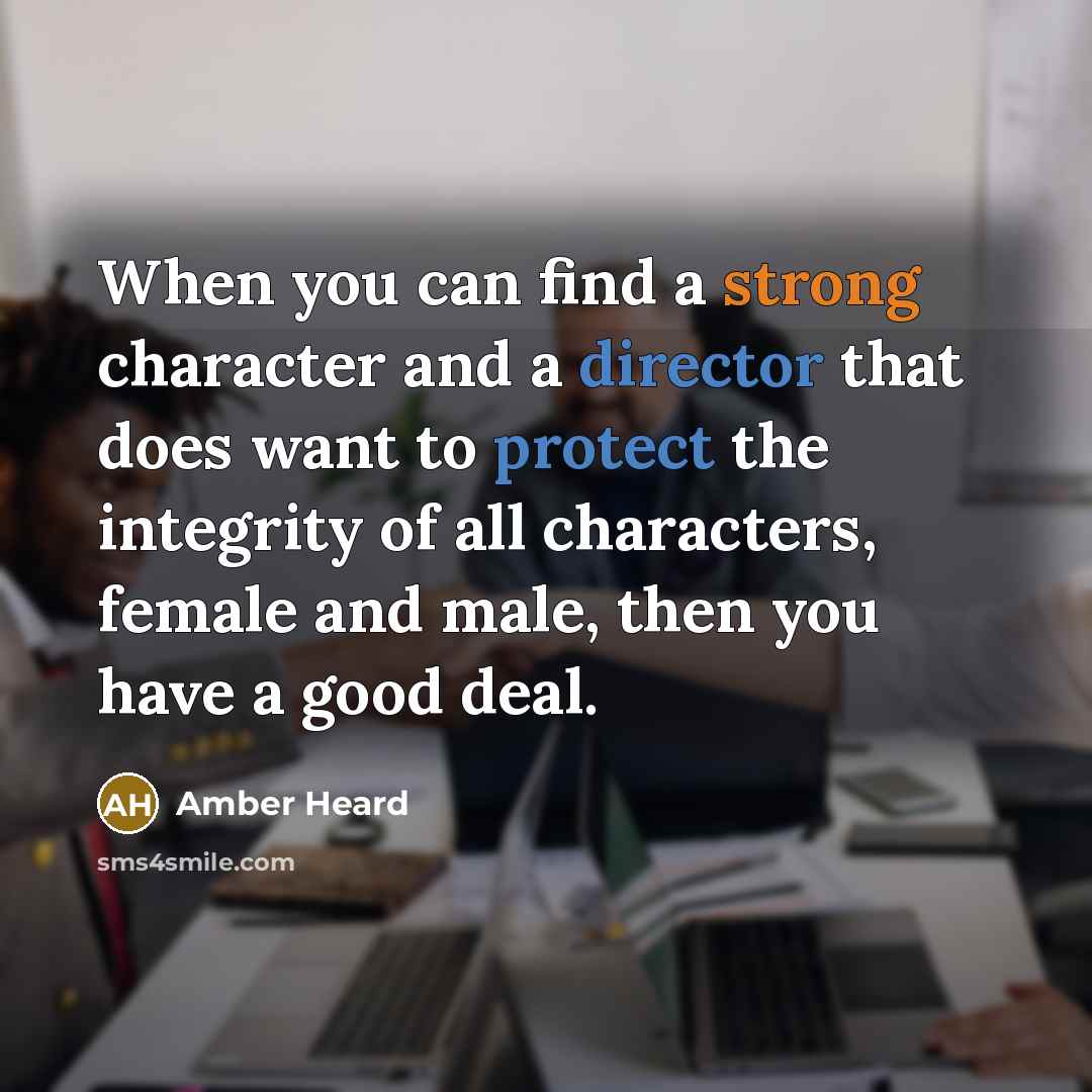 “When you can find a strong character and a director that does want to protect the integrity of all characters, female and male, then you have a good deal.” quote by Amber Heard