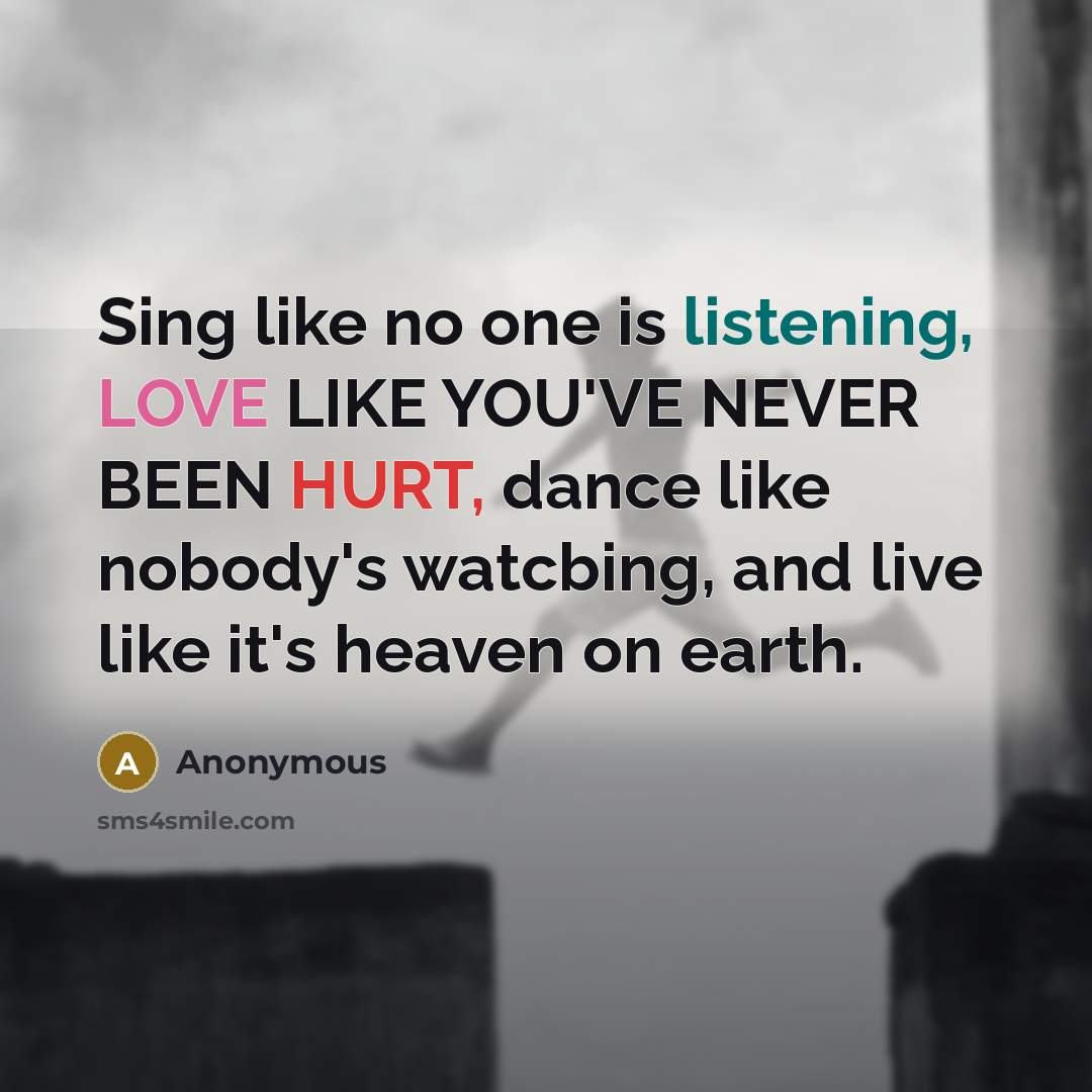 “Sing like no one is listening, LOVE LIKE YOU'VE NEVER BEEN HURT, dance like nobody's watcbing, and live like it's heaven on earth.” quote by Anonymous