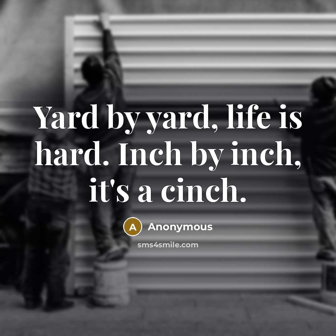 “Yard by yard, life is hard. Inch by inch, it's a cinch.” quote by Anonymous