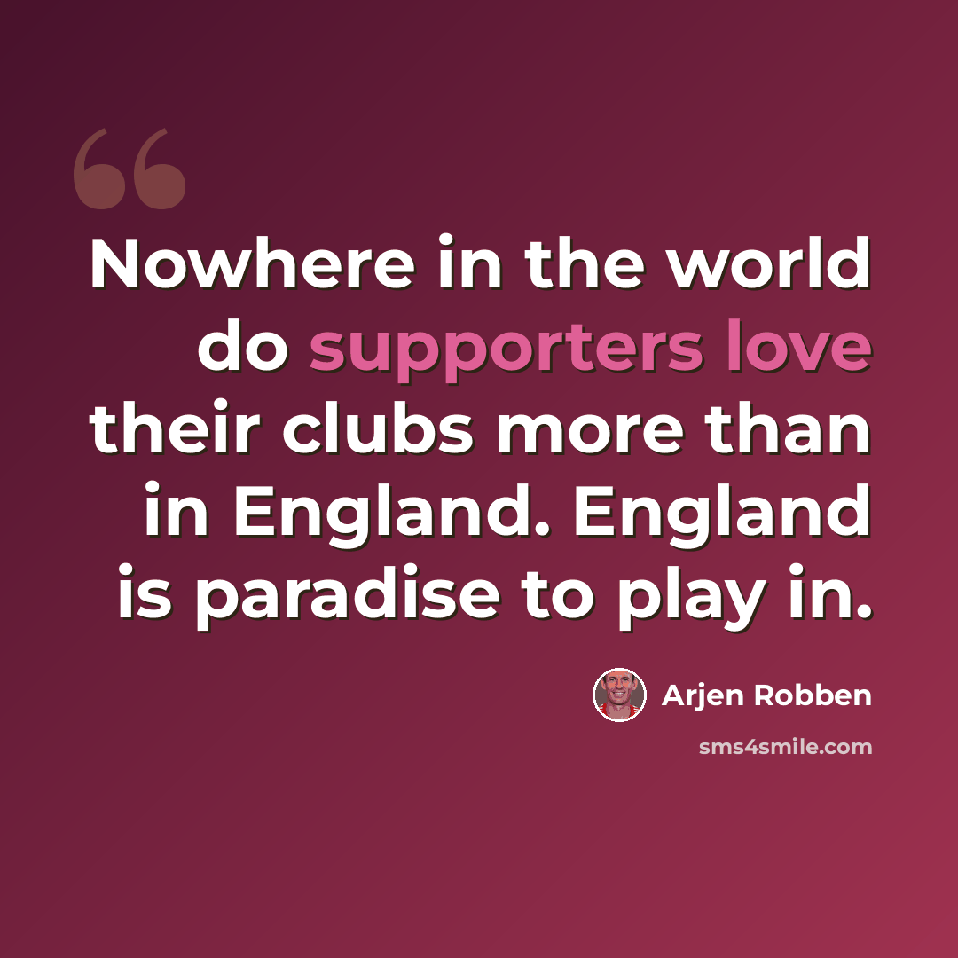 “Nowhere in the world do supporters love their clubs more than in England. England is paradise to play in.” quote by Arjen Robben