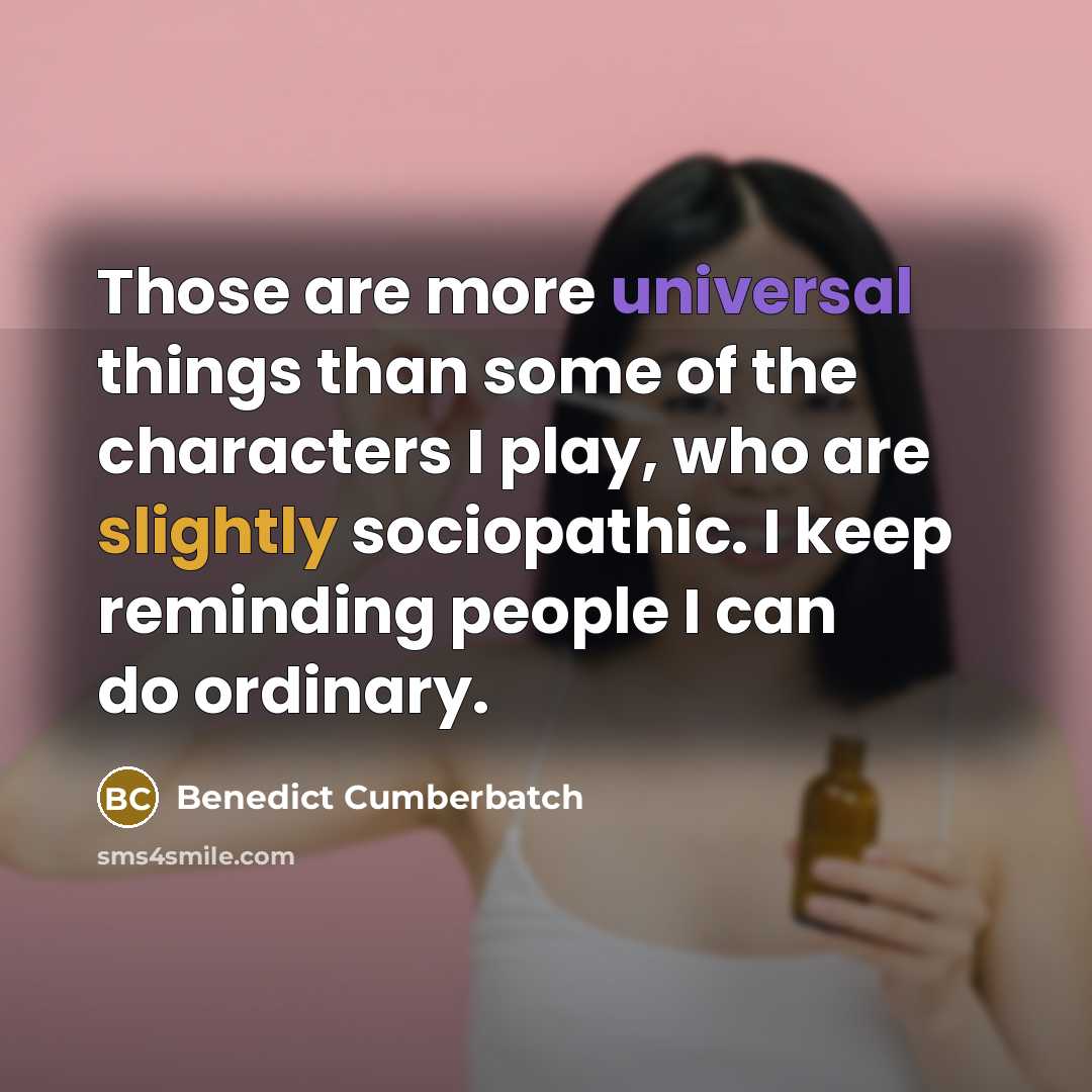 “Those are more universal things than some of the characters I play, who are slightly sociopathic. I keep reminding people I can do ordinary.” quote by Benedict Cumberbatch