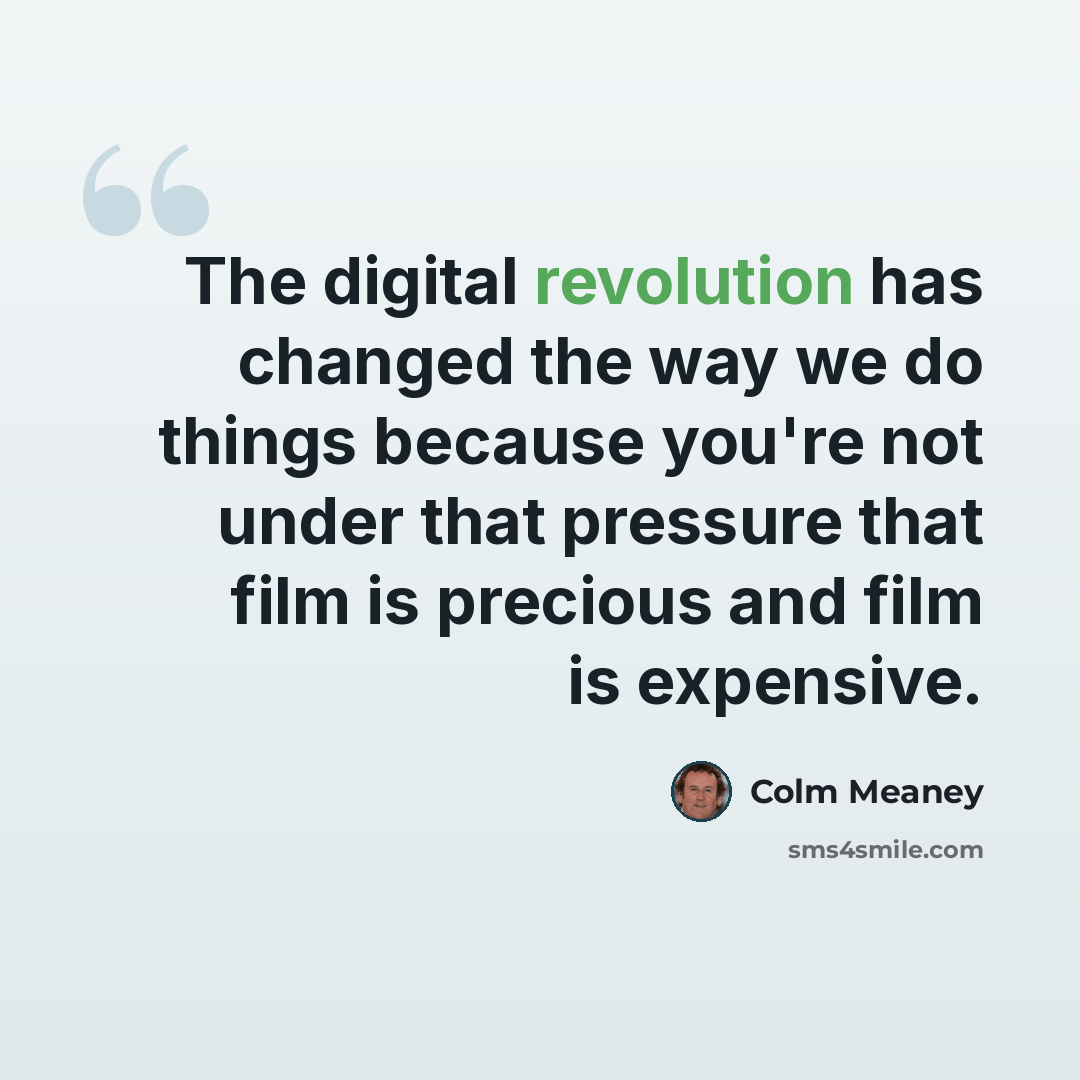 “The digital revolution has changed the way we do things because you're not under that pressure that film is precious and film is expensive.” quote by Colm Meaney