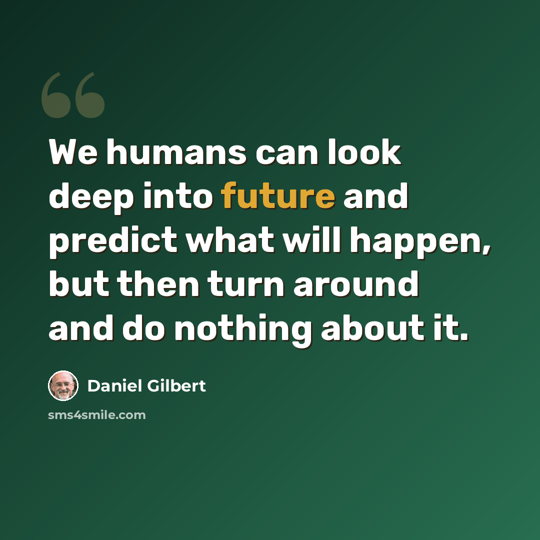 “We humans can look deep into future and predict what will happen, but then turn around and do nothing about it.” quote by Daniel Gilbert