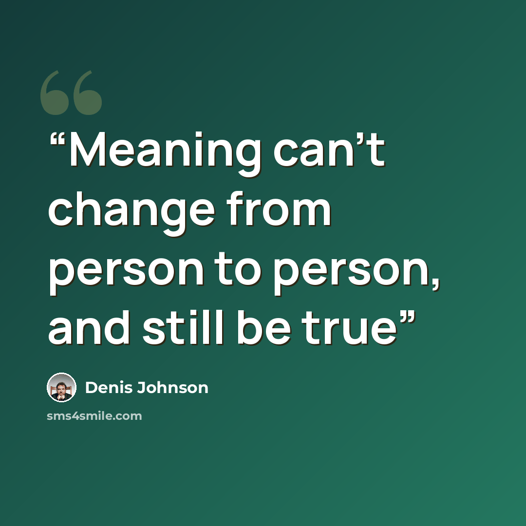 “Meaning can’t change from person to person, and still be true” quote by Denis Johnson