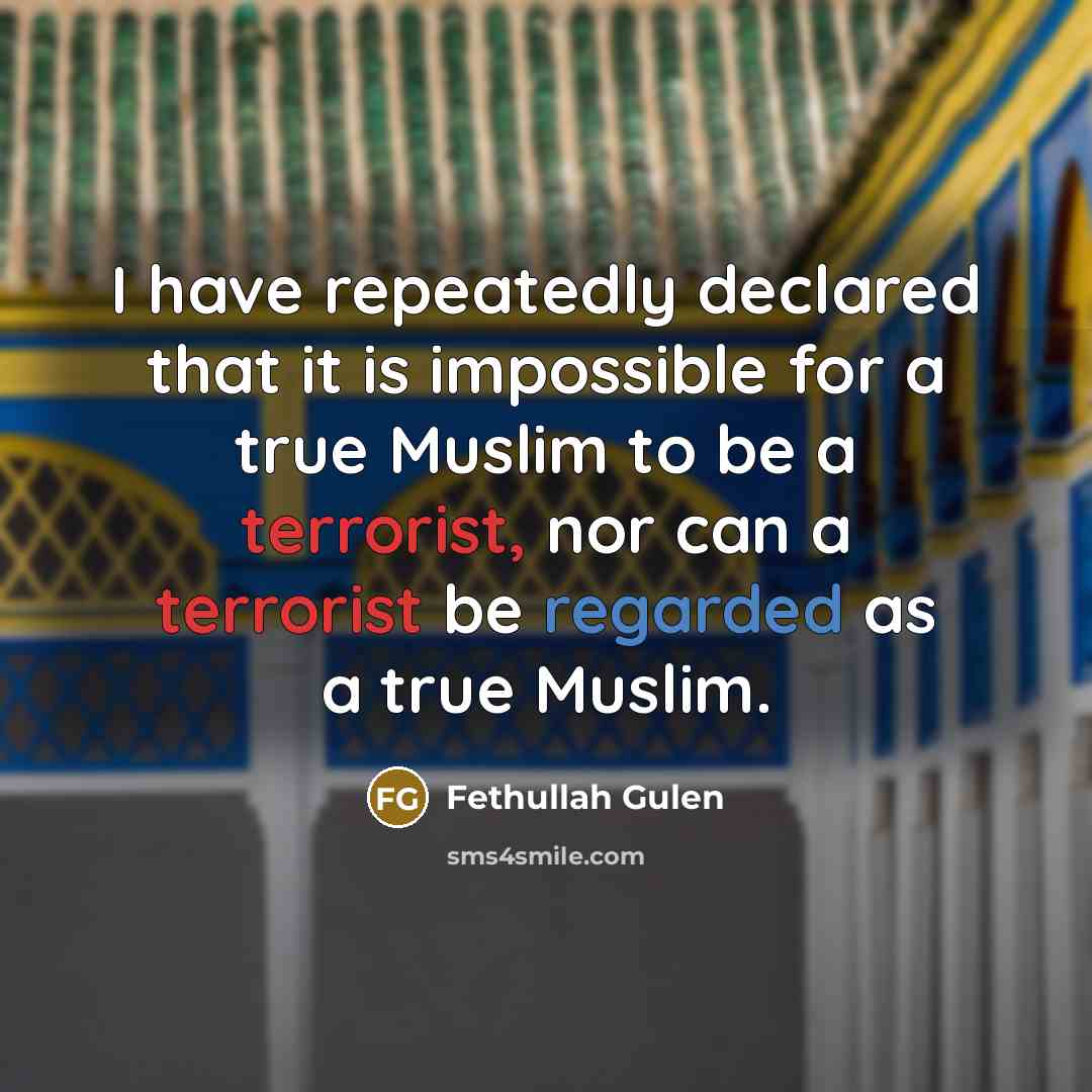 “I have repeatedly declared that it is impossible for a true Muslim to be a terrorist, nor can a terrorist be regarded as a true Muslim.” quote by Fethullah Gulen