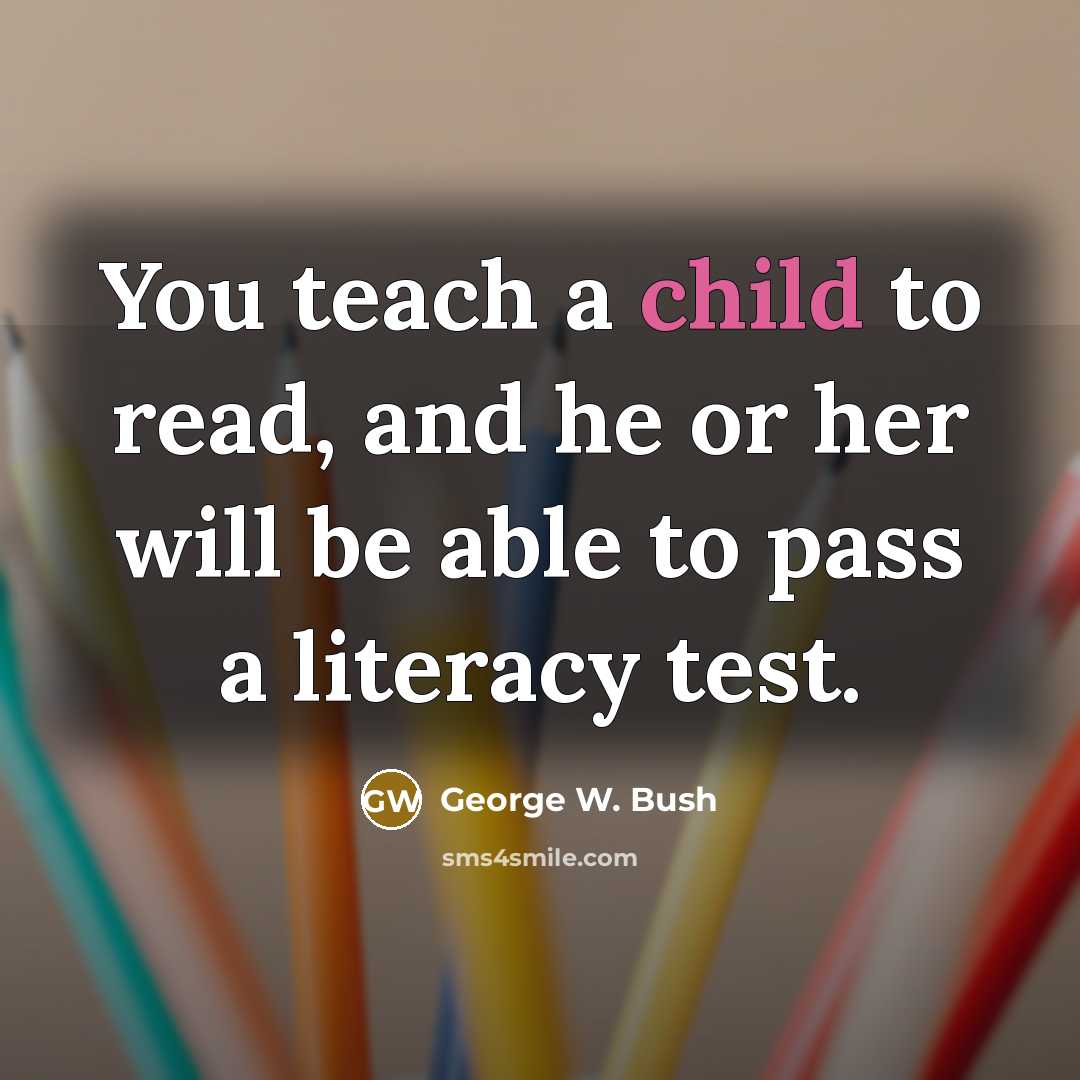 “You teach a child to read, and he or her will be able to pass a literacy test.” quote by George W. Bush