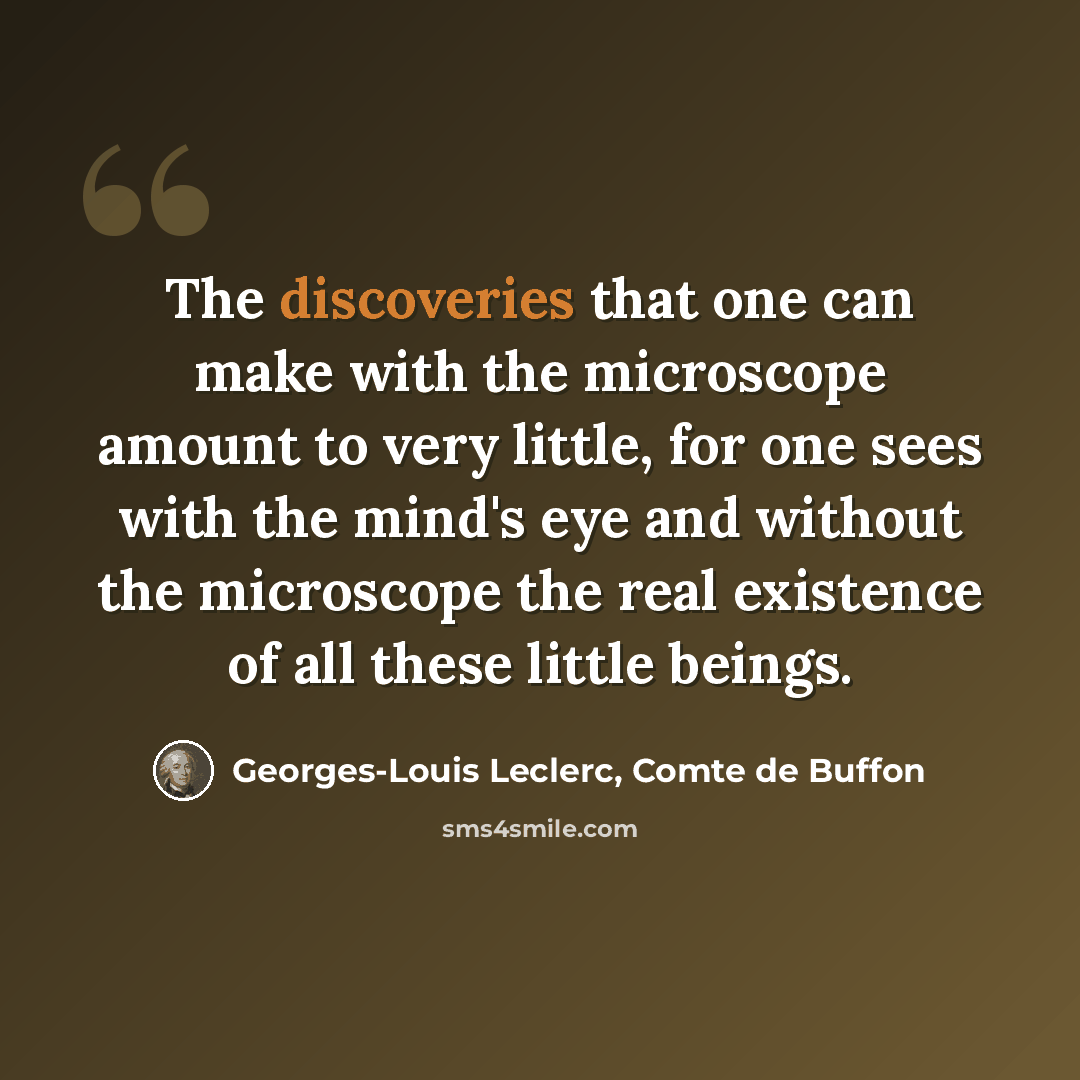 “The discoveries that one can make with the microscope amount to very little, for one sees with the mind's eye and without the microscope the real existence of all these little beings.” quote by Georges-Louis Leclerc, Comte de Buffon