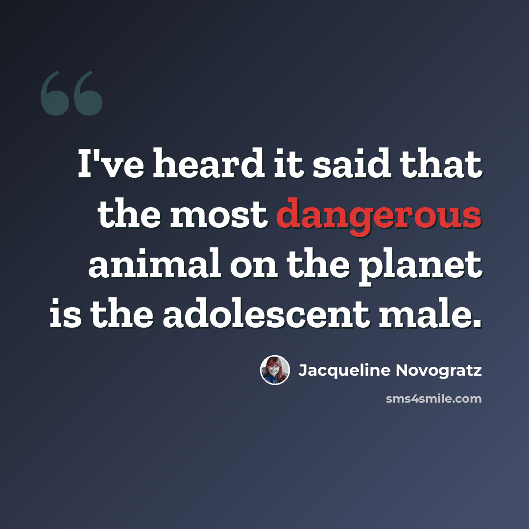 “I've heard it said that the most dangerous animal on the planet is the adolescent male.” quote by Jacqueline Novogratz