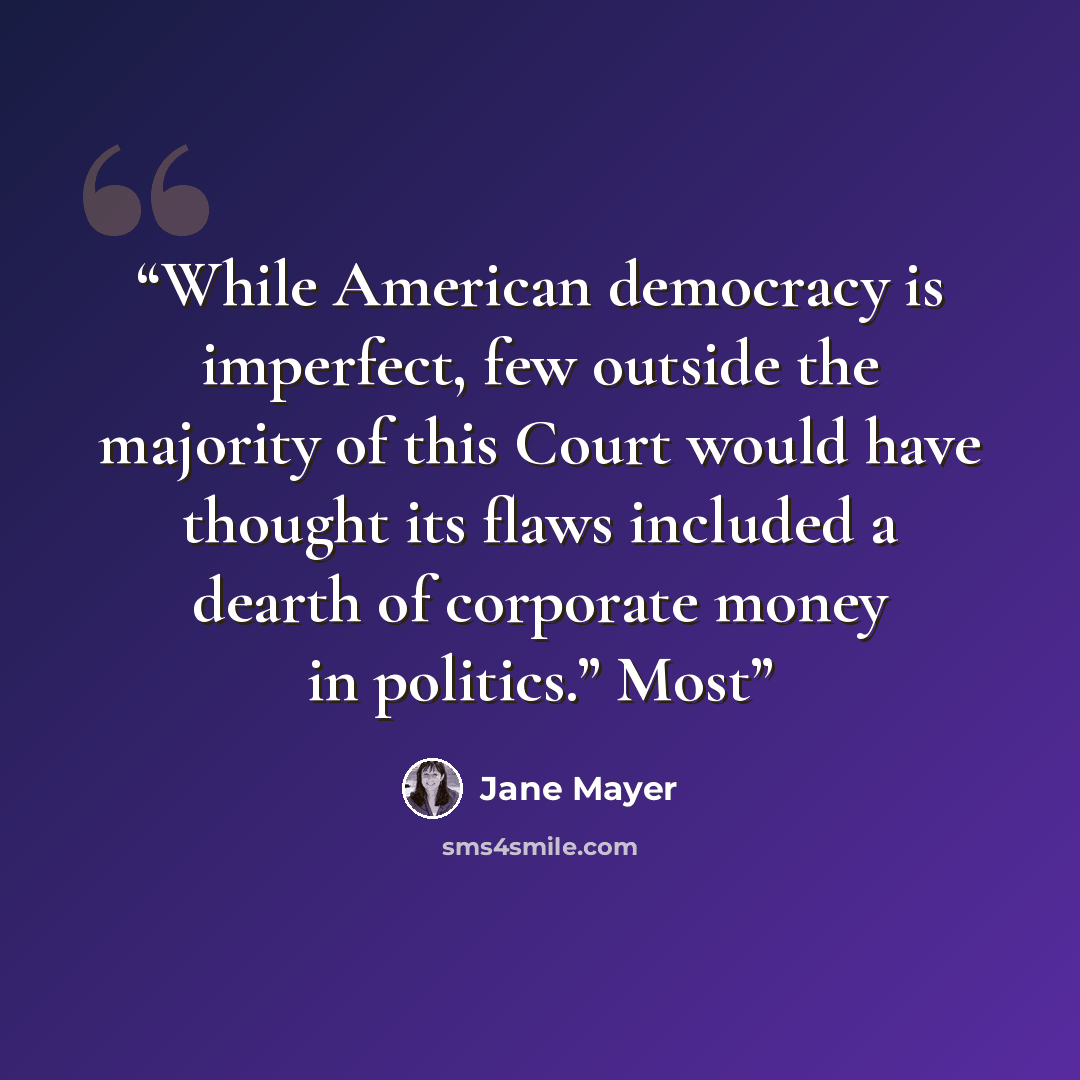 “While American democracy is imperfect, few outside the majority of this Court would have thought its flaws included a dearth of corporate money in politics.” Most” quote by Jane Mayer
