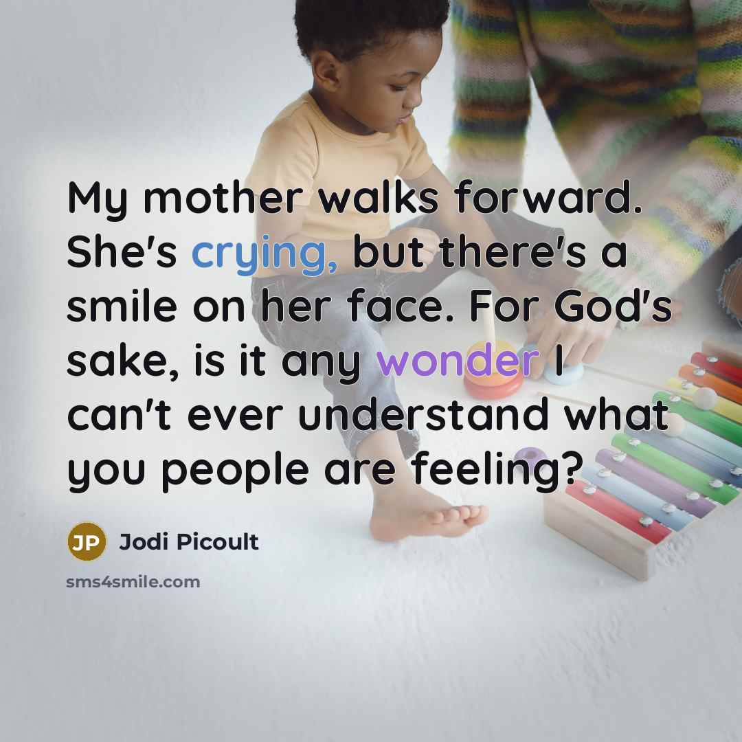 “My mother walks forward. She's crying, but there's a smile on her face. For God's sake, is it any wonder I can't ever understand what you people are feeling?” quote by Jodi Picoult