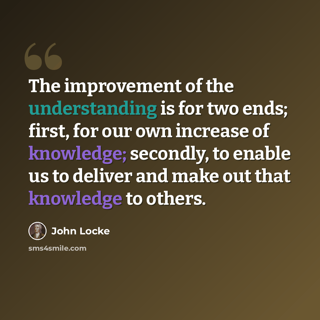 “The improvement of the understanding is for two ends; first, for our own increase of knowledge; secondly, to enable us to deliver and make out that knowledge to others.” quote by John Locke