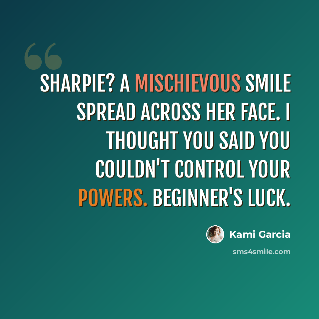 “Sharpie? A mischievous smile spread across her face. I thought you said you couldn't control your powers. Beginner's luck.” quote by Kami Garcia