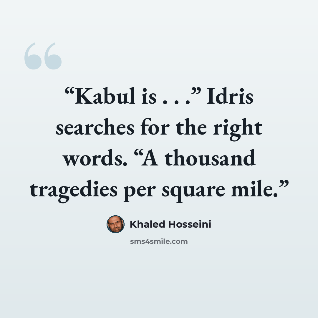 “Kabul is . . .” Idris searches for the right words. “A thousand tragedies per square mile.” quote by Khaled Hosseini