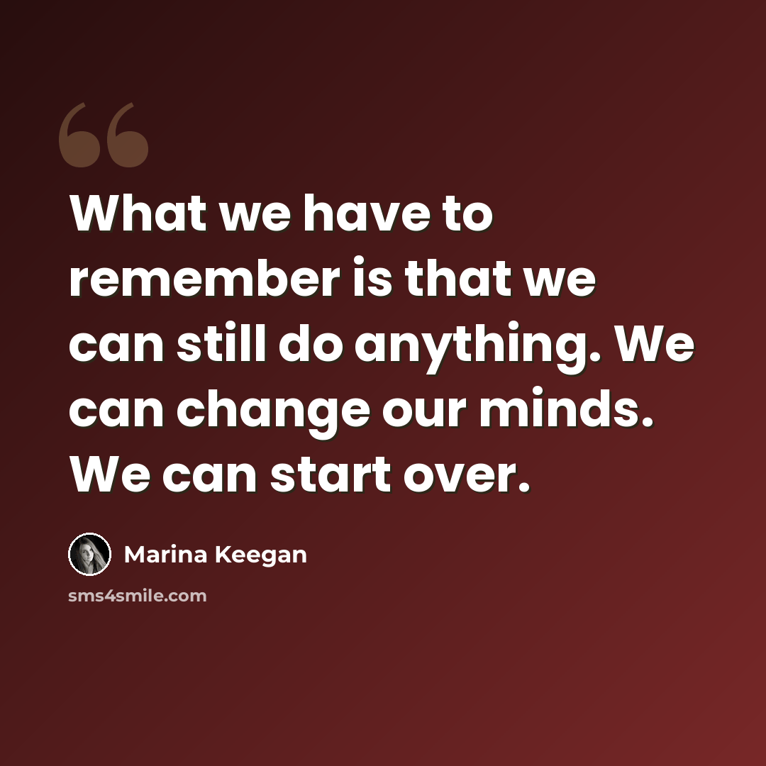 “What we have to remember is that we can still do anything. We can change our minds. We can start over.” quote by Marina Keegan