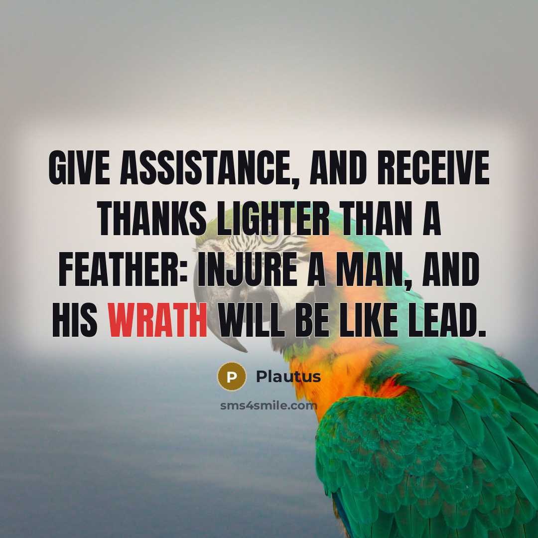 “Give assistance, and receive thanks lighter than a feather: injure a man, and his wrath will be like lead.” quote by Plautus
