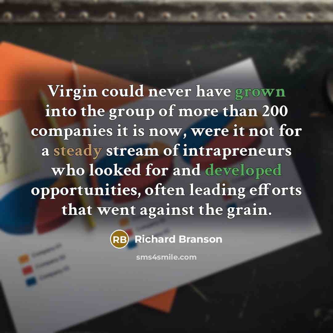 “Virgin could never have grown into the group of more than 200 companies it is now, were it not for a steady stream of intrapreneurs who looked for and developed opportunities, often leading efforts that went against the grain.” quote by Richard Branson