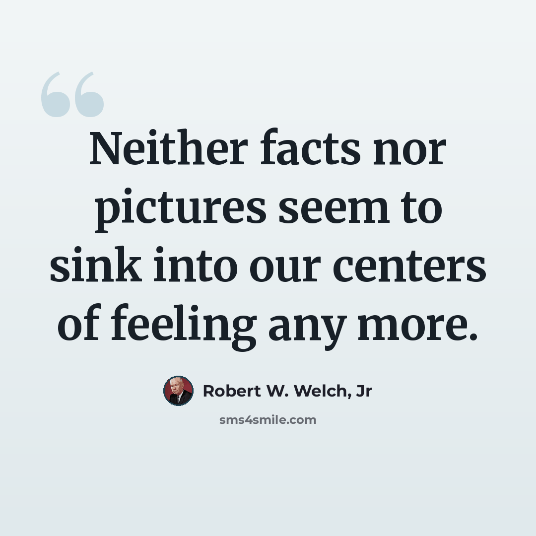 “Neither facts nor pictures seem to sink into our centers of feeling any more.” quote by Robert W. Welch, Jr