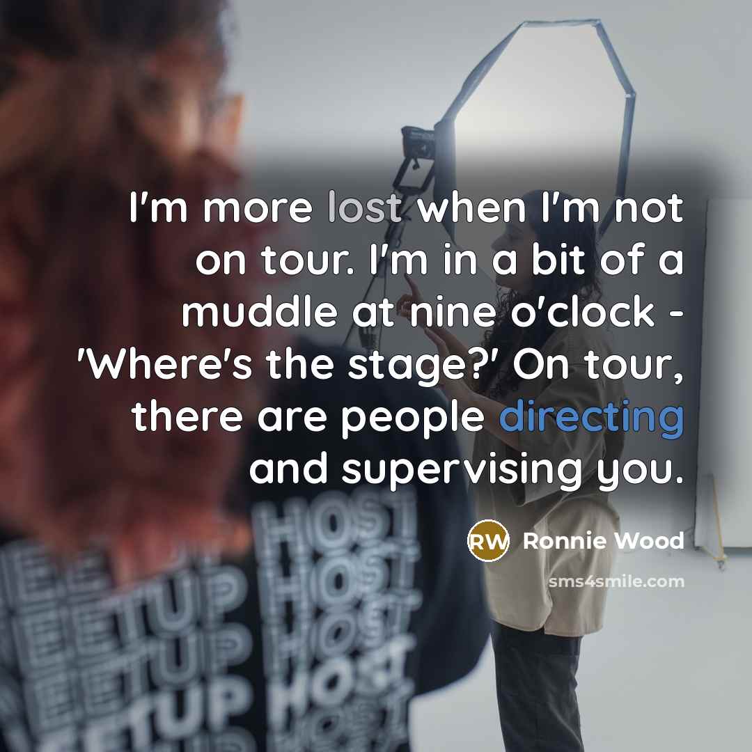 “I'm more lost when I'm not on tour. I'm in a bit of a muddle at nine o'clock - 'Where's the stage?' On tour, there are people directing and supervising you.” quote by Ronnie Wood