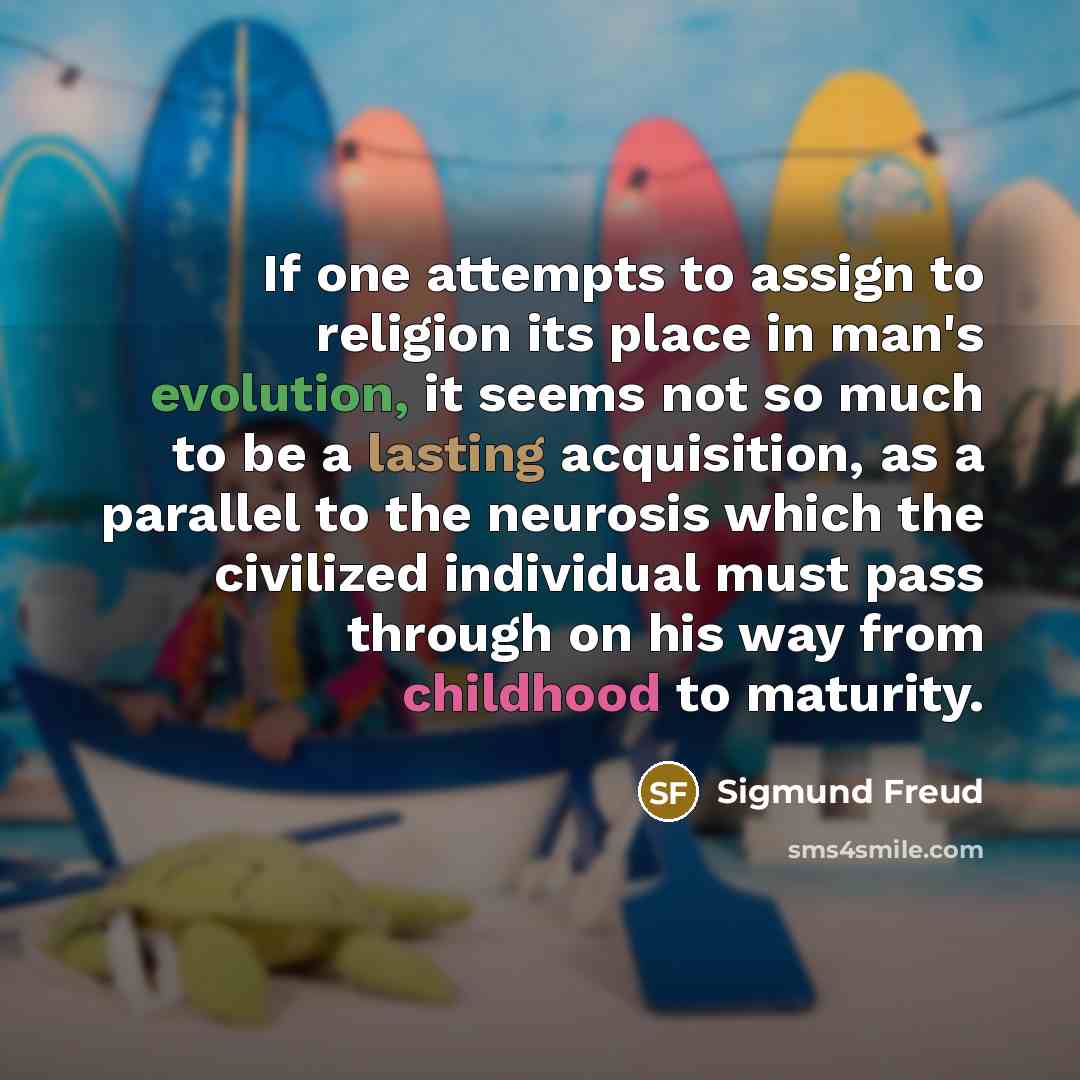 “If one attempts to assign to religion its place in man's evolution, it seems not so much to be a lasting acquisition, as a parallel to the neurosis which the civilized individual must pass through on his way from childhood to maturity.” quote by Sigmund Freud