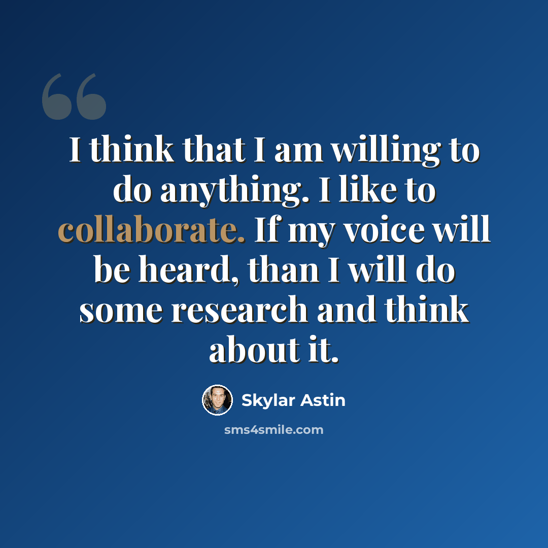 “I think that I am willing to do anything. I like to collaborate. If my voice will be heard, than I will do some research and think about it.” quote by Skylar Astin