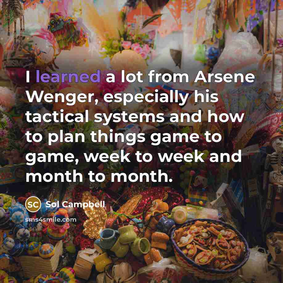 “I learned a lot from Arsene Wenger, especially his tactical systems and how to plan things game to game, week to week and month to month.” quote by Sol Campbell