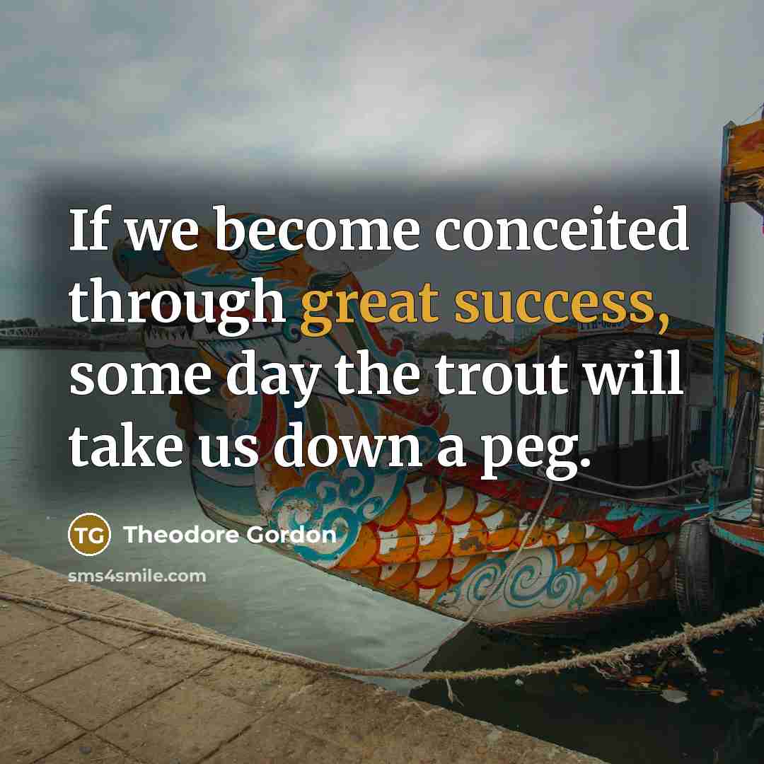 “If we become conceited through great success, some day the trout will take us down a peg.” quote by Theodore Gordon