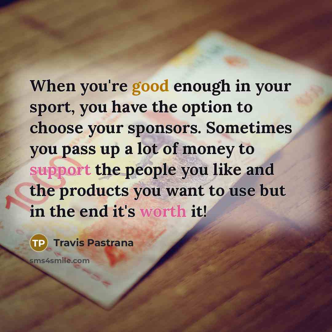 “When you're good enough in your sport, you have the option to choose your sponsors. Sometimes you pass up a lot of money to support the people you like and the products you want to use but in the end it's worth it!” quote by Travis Pastrana