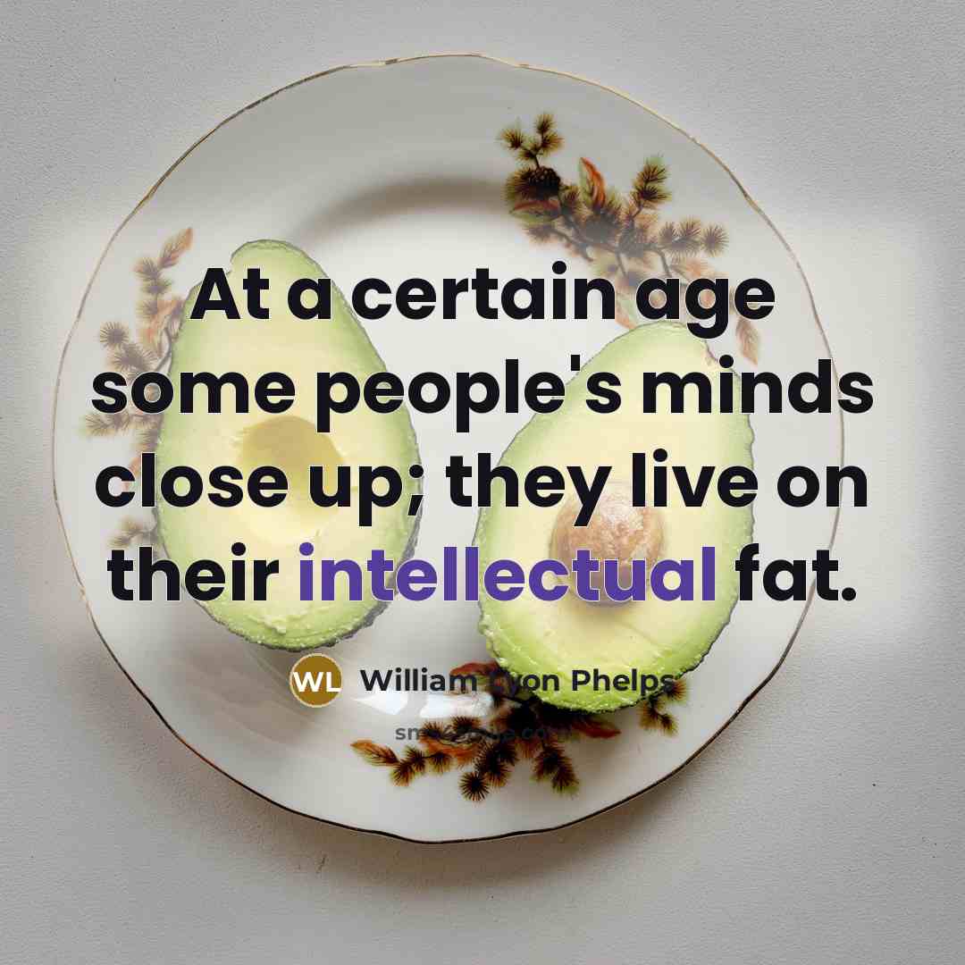 “At a certain age some people's minds close up; they live on their intellectual fat.” quote by William Lyon Phelps