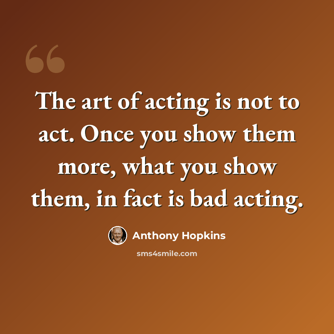“The art of acting is not to act. Once you show them more, what you show them, in fact is bad acting.” quote by Anthony Hopkins